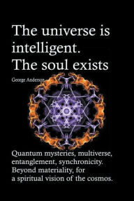Title: The universe is intelligent. The soul exists. Quantum mysteries, multiverse, entanglement, synchronicity. Beyond materiality, for a spiritual vision of the cosmos., Author: George Anderson