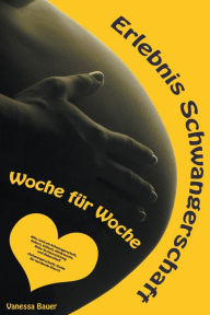 Title: Erlebnis Schwangerschaft ... Woche für Woche: Alles rund um Schwangerschaft, Geburt, Stillzeit, Kliniktasche, Baby-Erstausstattung und Babyschlaf! (Schwangerschafts-Guide für werdende Eltern), Author: Vanessa Bauer