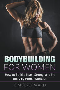 Title: Bodybuilding for Women: How to Build a Lean, Strong, and Fit Body by Home Workout, Author: Kimberly Ward