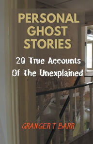Title: Personal Ghost Stories By Real People: 20 True Accounts Of The Unexplained Paranormal Mysteries & Supernatural Hauntings, Author: Granger T Barr