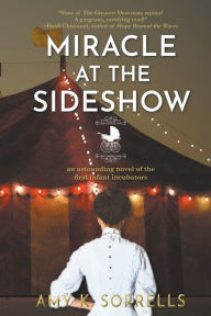 Title: Miracle at the Sideshow: An Astounding Novel of the First Infant Incubators, Author: Amy K Sorrells