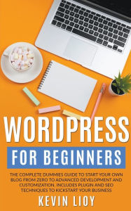 Title: WordPress for Beginners: The Complete Dummies Guide to Start Your Own Blog From Zero to Advanced Development and Customization. Includes Plugin and SEO Techniques to Kickstart Your Business., Author: Kevin Lioy