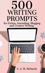 Title: 500 Writing Prompts for Fiction, Journaling, Blogging, and Creative Writing, Author: S A M Richards