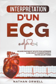 Title: Interprétation d'un ECG: Un Guide Pratique et Intuitif pour Apprendre à Lire un ECG et pour Diagnostiquer et Traiter les Arythmies, Author: Nathan Orwell