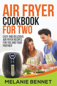 Title: Air Fryer Cookbook for Two: Easy and Delicious Air Fryer Recipes for You and Your Partner, Author: Melanie Bennet