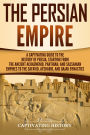 The Persian Empire: A Captivating Guide to the History of Persia, Starting from the Ancient Achaemenid, Parthian, and Sassanian Empires to the Safavid, Afsharid, and Qajar Dynasties