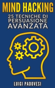 Title: Mind Hacking: 25 Tecniche di Persuasione Avanzata, Author: Luigi Padovesi
