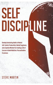 Title: Self Discipline: Develop Everlasting Habits to Master Self-Control, Productivity, Mental Toughness, and a Spartan Mindset for Creating a Life of Success to Beat Addiction, Procrastination, & Laziness, Author: Steve Martin