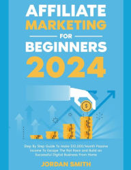 Title: Affiliate Marketing 2024 Step By Step Guide To Make $10,000/Month Passive Income To Escape The Rat Race and Build an Successful Digital Business From Home, Author: Jordan Smith