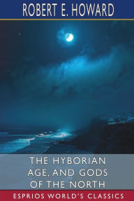 Title: The Hyborian Age, and Gods of the North (Esprios Classics), Author: Robert E. Howard