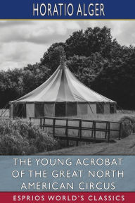 Title: The Young Acrobat of the Great North American Circus (Esprios Classics), Author: Horatio Alger