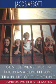 Title: Gentle Measures in the Management and Training of the Young (Esprios Classics), Author: Jacob Abbott