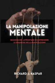 Title: La manipolazione mentale: riconoscere, affrontare e comprendere le dinamiche della manipolazione, Author: Richard J Kaspar