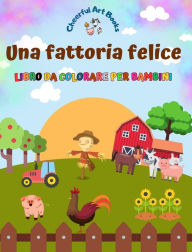 Title: Una fattoria felice - Libro da colorare per bambini - Disegni divertenti e creativi di adorabili animali da fattoria: Incantevole collezione di simpatiche scene di fattoria per bambini, Author: Cheerful Art Books