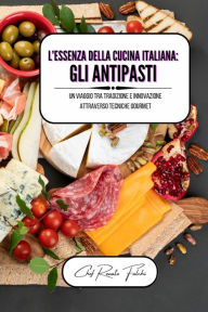 Title: L'essenza della cucina italiana: gli antipasti: un viaggio tra tradizione e innovazione attraverso tecniche gourmet, Author: Chef Renato Falchi