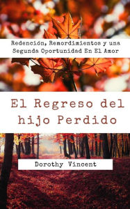Title: El Regreso del hijo Perdido: Redención, Remordimientos y una Segunda Oportunidad En El Amor, Author: Dorothy Vincent