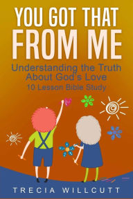 Title: You Got That From Me: Understanding the Truth About God's Love, Author: Trecia Willcutt