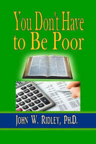 Title: You Don't Have to Be Poor: So Plan Your Future, Author: John W Ridley