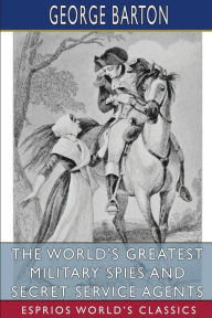 Title: The World's Greatest Military Spies and Secret Service Agents (Esprios Classics), Author: George Barton