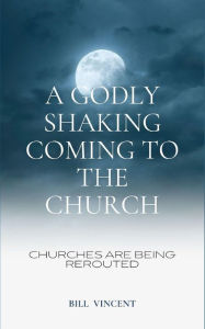 Title: A Godly Shaking Coming to the Church: Churches are Being Rerouted, Author: Bill Vincent