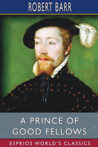 Title: A Prince of Good Fellows (Esprios Classics), Author: Robert Barr