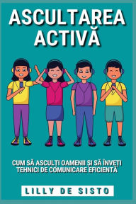 Title: Ascultarea Activă: Cum să asculți oamenii și să ï¿½nveți tehnici de comunicare eficientă, Author: Lilly de Sisto