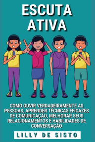 Title: Escuta Ativa: Ouvir as pessoas, aprender tï¿½cnicas de comunicaï¿½ï¿½o e melhorar a conversaï¿½ï¿½o, Author: Lilly de Sisto