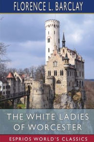 Title: The White Ladies of Worcester (Esprios Classics): A Romance of the Twelfth Century, Author: Florence L Barclay