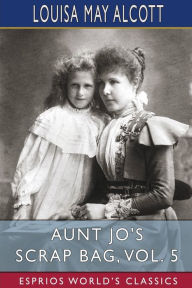 Title: Aunt Jo's Scrap Bag, Vol. 5 (Esprios Classics): Jimmy's Cruise in the Pinafore, Etc., Author: Louisa May Alcott