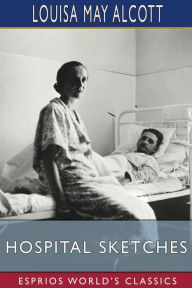 Title: Hospital Sketches (Esprios Classics), Author: Louisa May Alcott