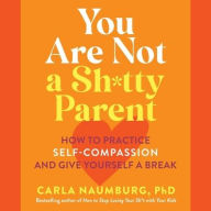 Title: You Are Not a Sh*tty Parent: How to Practice Self-Compassion and Give Yourself a Break, Author: Carla Naumburg PhD