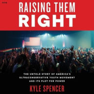Title: Raising Them Right: The Untold Story of America's Ultraconservative Youth Movement and Its Plot for Power, Author: Kyle Spencer