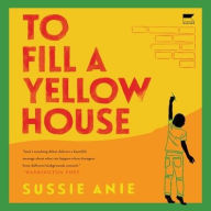 Title: To Fill a Yellow House: A Novel, Author: Sussie Anie