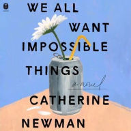 Title: We All Want Impossible Things: A Novel, Author: Catherine Newman