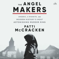 Title: The Angel Makers: Arsenic, a Midwife, and Modern History's Most Astonishing Murder Ring, Author: Patti McCracken