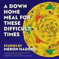 Title: A Down Home Meal for These Difficult Times: Stories, Author: Meron Hadero