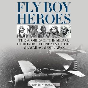 Fly Boy Heroes: The Stories of the Medal of Honor Recipients of the Air War against Japan