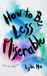 Title: How to Be Less Miserable: End the Negative Mind Loops and Find Joy, Author: Lybi Ma