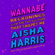 Title: Wannabe: Reckonings with the Pop Culture That Shapes Me, Author: Aisha Harris