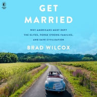 Title: Get Married: Why Americans Must Defy the Elites, Forge Strong Families, and Save Civilization, Author: Brad Wilcox