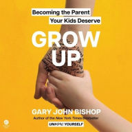 Title: Grow Up: Becoming the Parent Your Kids Deserve, Author: Gary John Bishop