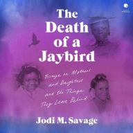 Title: The Death of a Jaybird: Essays on Mothers and Daughters and the Things They Leave Behind, Author: Jodi M. Savage