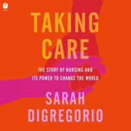 Title: Taking Care: The Story of Nursing and Its Power to Change Our World, Author: Sarah DiGregorio