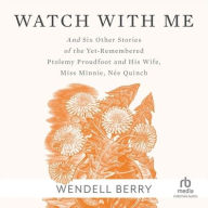 Title: Watch With Me: and Six Other Stories of the Yet-Remembered Ptolemy Proudfoot and His Wife, Miss Minnie, Née Quinch, Author: Wendell Berry