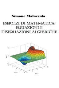 Title: Esercizi di matematica: equazioni e disequazioni algebriche, Author: Simone Malacrida