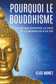 Title: Pourquoi Le Bouddhisme: La foi qui apporte la paix et le bonheur à la vie, Author: Elise Monet
