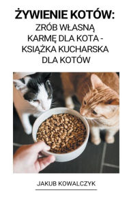 Title: Zywienie Kotów: Zrób Wlasna Karme dla Kota - Ksiazka Kucharska dla Kotów, Author: Jakub Kowalczyk