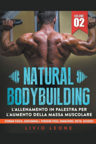 Title: Natural bodybuilding: L'allenamento in palestra per l'aumento della massa muscolare (forma fisica, addominali, perdere peso, dimagrire, dieta, schede). Volume 2, Author: Livio Leone