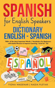 Title: Spanish for English Speakers: Dictionary English - Spanish: 700+ of the Most Important Words / Vocabulary for Beginners with Useful Phrases to Improve Learning - Level A1 - A2, Author: Fiona Wagenar