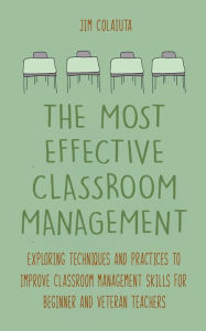 Title: The Most Effective Classroom Management Exploring Techniques and Practices to Improve Classroom Management Skills for Beginner and Veteran Teachers, Author: Jim Colajuta